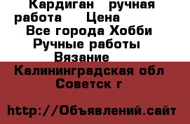 Кардиган ( ручная работа)  › Цена ­ 5 600 - Все города Хобби. Ручные работы » Вязание   . Калининградская обл.,Советск г.